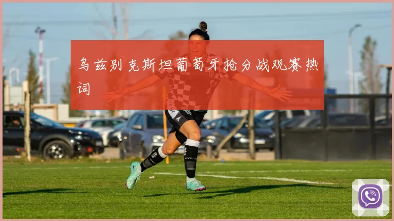 乌兹别克斯坦葡萄牙抢分战观赛热词