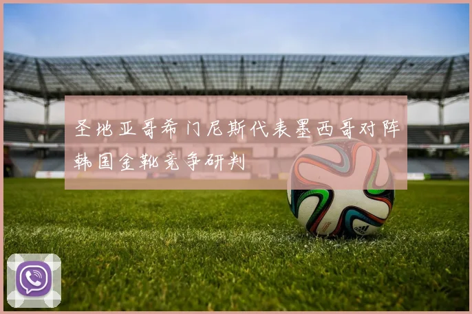 圣地亚哥希门尼斯代表墨西哥对阵韩国金靴竞争研判
