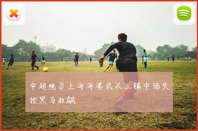 中超绝杀上海海港武汉三镇中场失控黑马狂飙