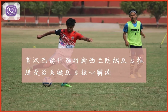 贾汉巴赫什面对新西兰防线反击推进是否关键反击核心解读