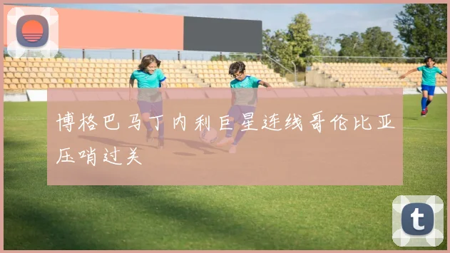 博格巴马丁内利巨星连线哥伦比亚压哨过关