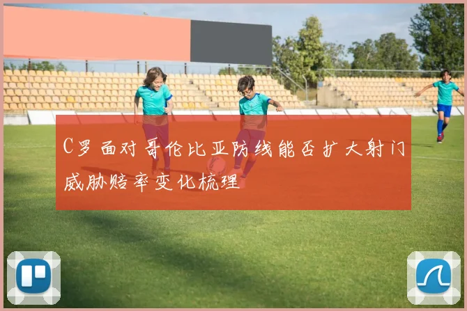 C罗面对哥伦比亚防线能否扩大射门威胁赔率变化梳理
