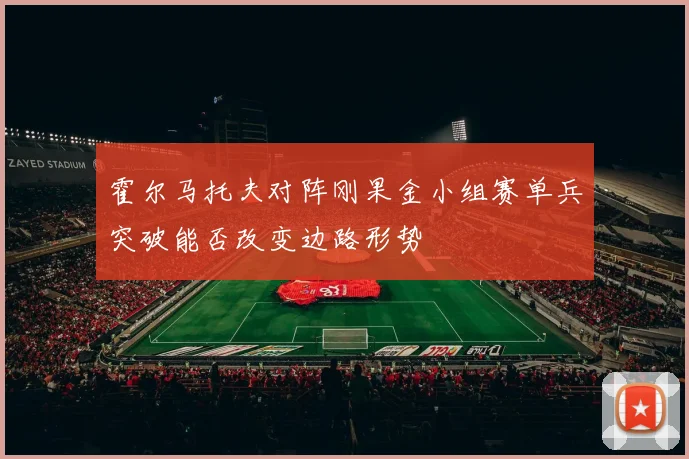 霍尔马托夫对阵刚果金小组赛单兵突破能否改变边路形势