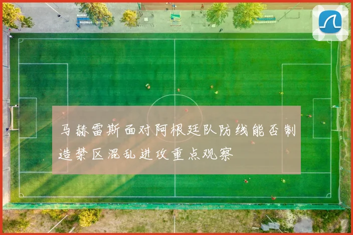 马赫雷斯面对阿根廷队防线能否制造禁区混乱进攻重点观察