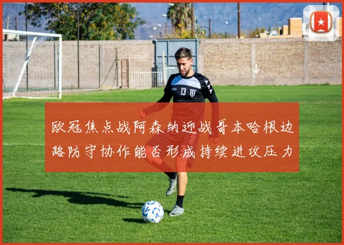 欧冠焦点战阿森纳迎战哥本哈根边路防守协作能否形成持续进攻压力