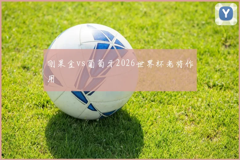 刚果金vs葡萄牙2026世界杯老将作用