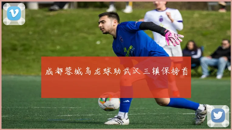 成都蓉城乌龙球助武汉三镇保榜首