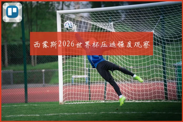 西蒙斯2026世界杯压迫强度观察