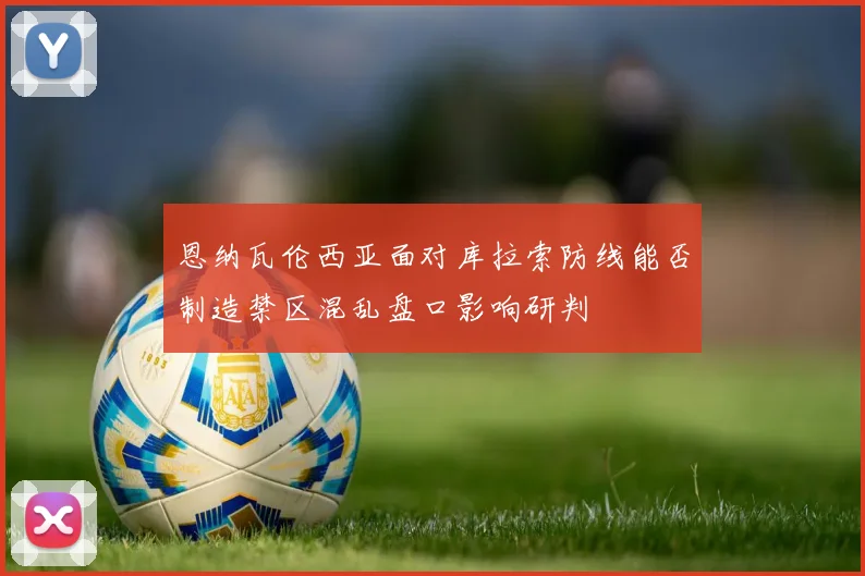 恩纳瓦伦西亚面对库拉索防线能否制造禁区混乱盘口影响研判