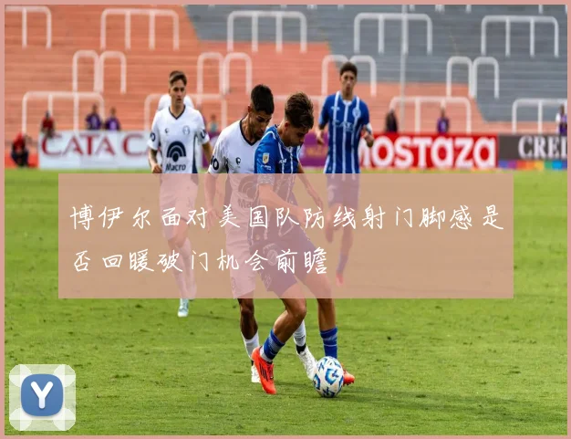 博伊尔面对美国队防线射门脚感是否回暖破门机会前瞻