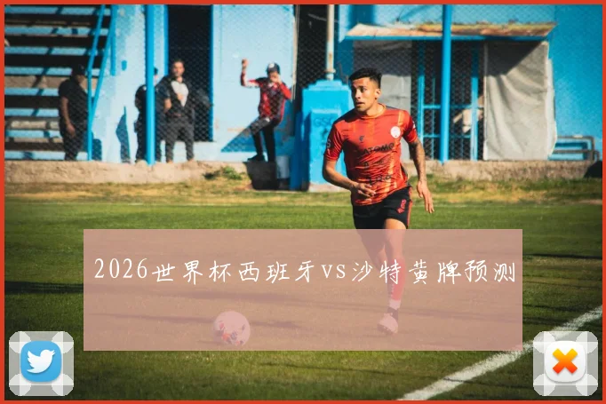 2026世界杯西班牙vs沙特黄牌预测
