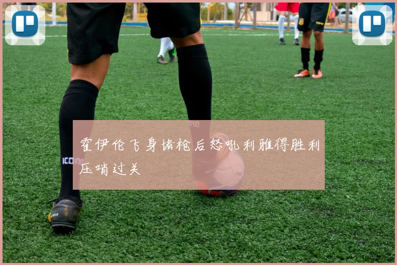 霍伊伦飞身堵枪后怒吼利雅得胜利压哨过关