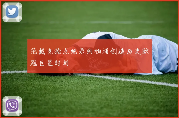 范戴克抢点绝杀利物浦创造历史欧冠巨星时刻