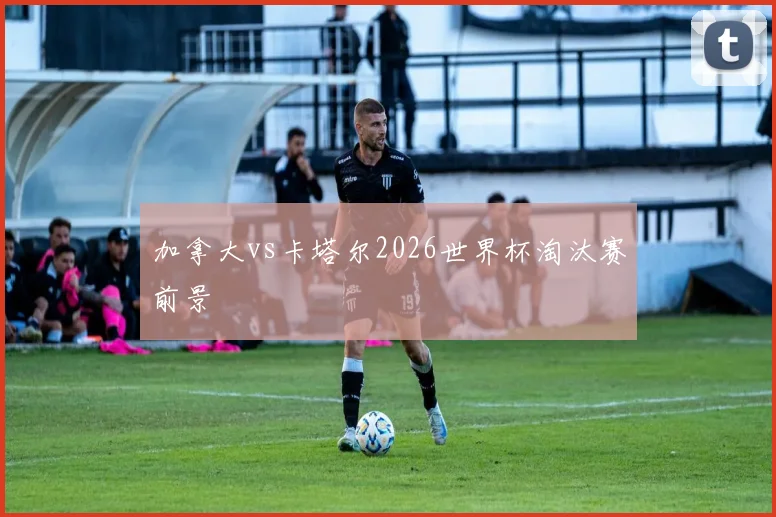 加拿大vs卡塔尔2026世界杯淘汰赛前景