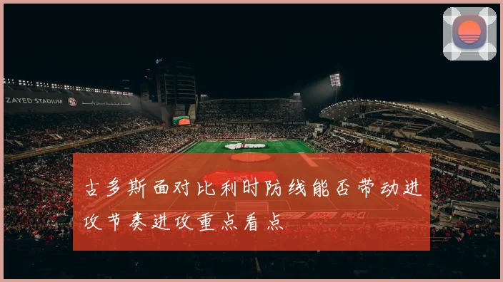 古多斯面对比利时防线能否带动进攻节奏进攻重点看点