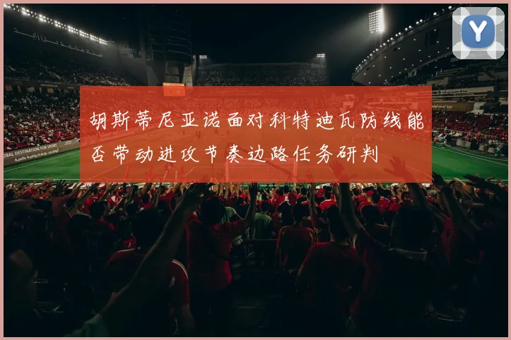 胡斯蒂尼亚诺面对科特迪瓦防线能否带动进攻节奏边路任务研判
