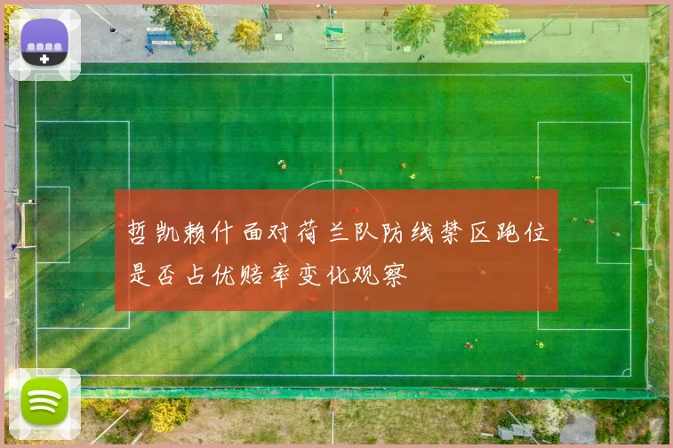 哲凯赖什面对荷兰队防线禁区跑位是否占优赔率变化观察