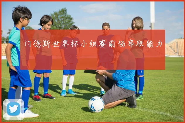 门德斯世界杯小组赛前场串联能力