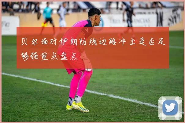 贝尔面对伊朗防线边路冲击是否足够强重点盘点