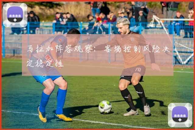 马拉加阵容观察：客场控制风险决定稳定性