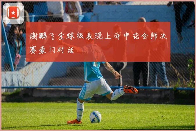 谢鹏飞金球级表现上海申花会师决赛豪门对话