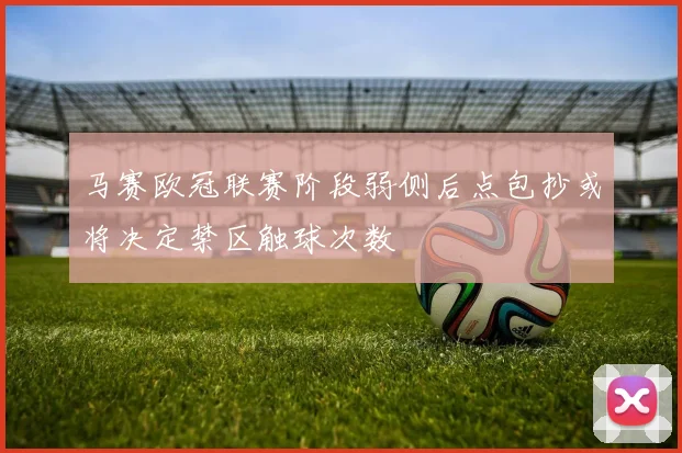 马赛欧冠联赛阶段弱侧后点包抄或将决定禁区触球次数