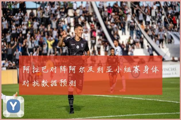 阿拉巴对阵阿尔及利亚小组赛身体对抗数据预测
