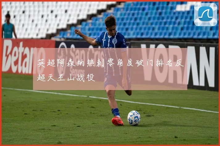 英超阿森纳热刺零角度破门排名反超天王山战役