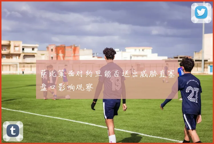 萨比策面对约旦能否送出威胁直塞盘口影响观察