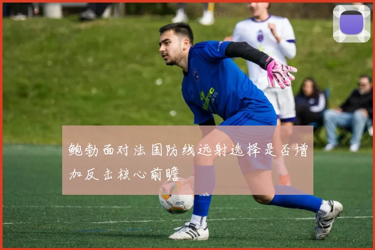 鲍勃面对法国防线远射选择是否增加反击核心前瞻