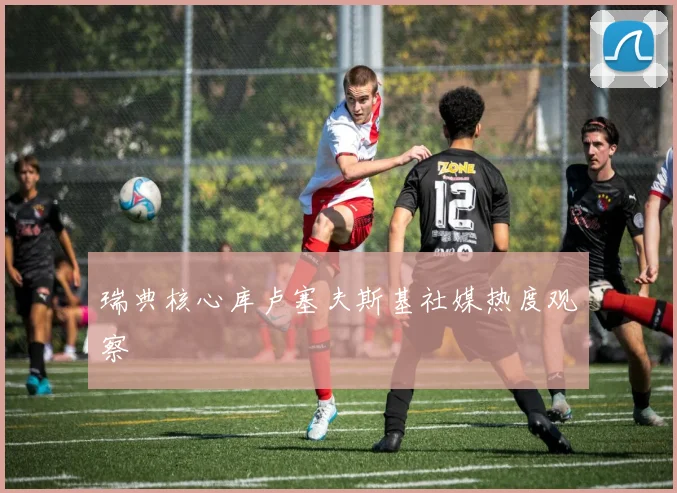 瑞典核心库卢塞夫斯基社媒热度观察