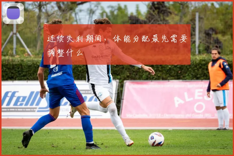 连续失利期间，体能分配最先需要调整什么