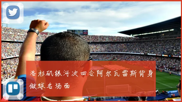 洛杉矶银河次回合阿尔瓦雷斯背身做球名场面