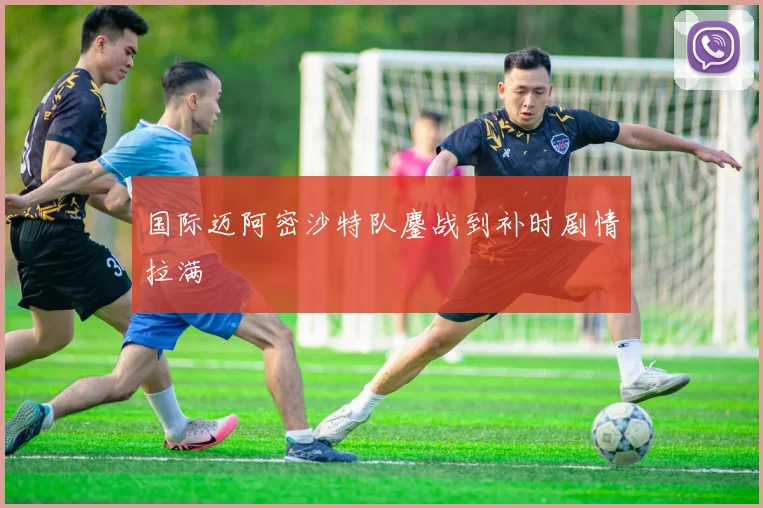 国际迈阿密沙特队鏖战到补时剧情拉满