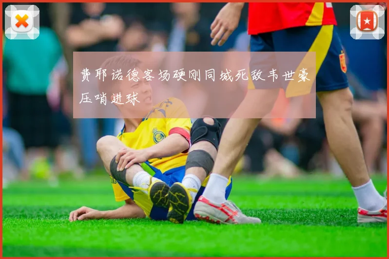 费耶诺德客场硬刚同城死敌韦世豪压哨进球