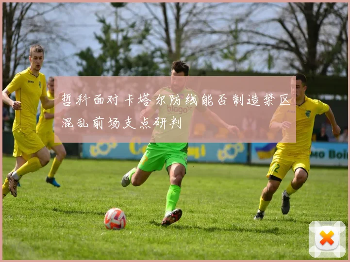 哲科面对卡塔尔防线能否制造禁区混乱前场支点研判